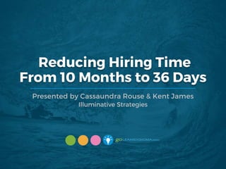 Reducing Hiring Time
From 10 Months to 36 Days
Presented by Cassaundra Rouse & Kent James
Illuminative Strategies
 