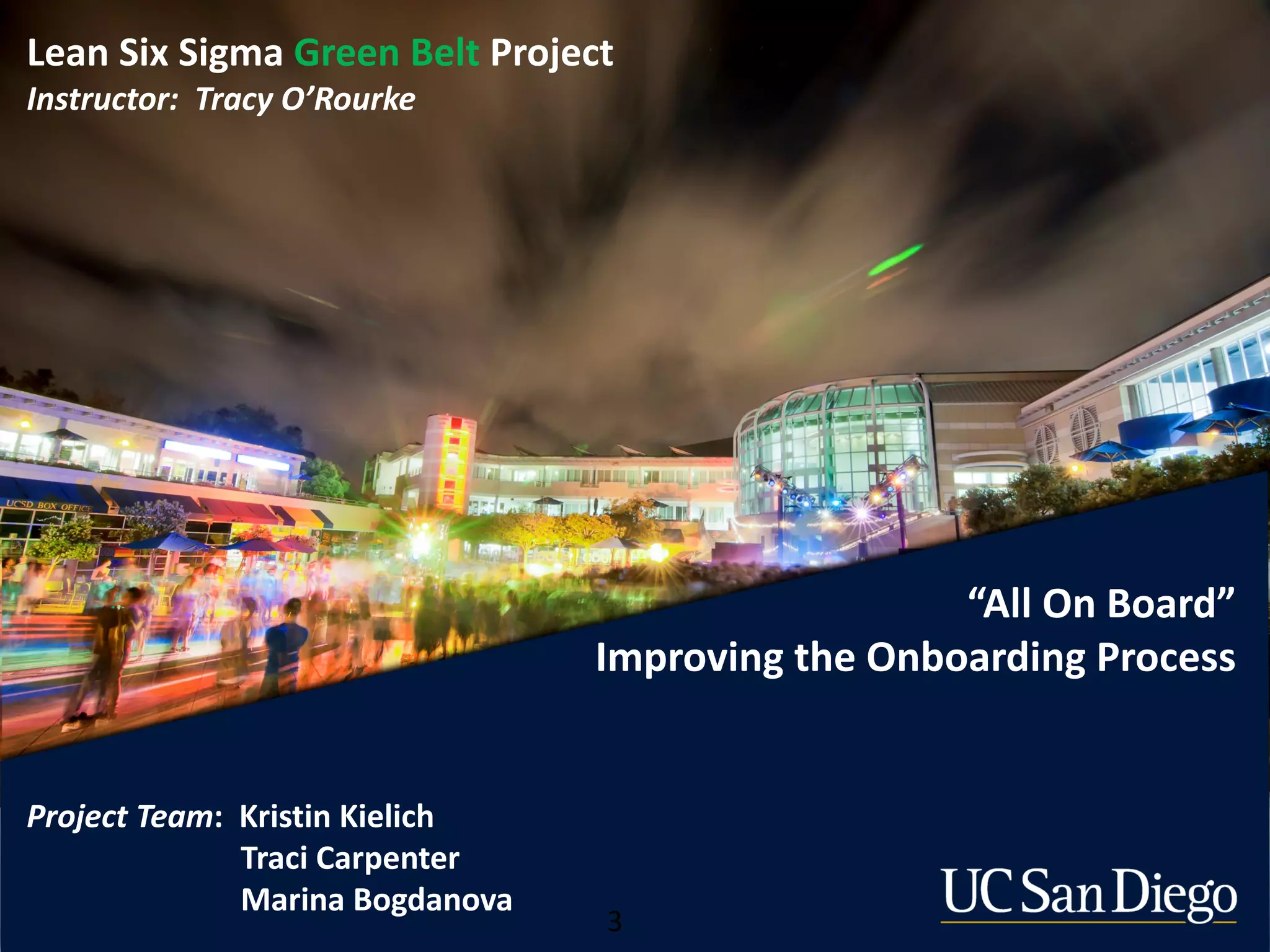 Lean Six Sigma Green Belt Project
Instructor: Tracy O’Rourke
“All On Board”
Improving the Onboarding Process
Project Team: Kristin Kielich
Traci Carpenter
Marina Bogdanova
3
 