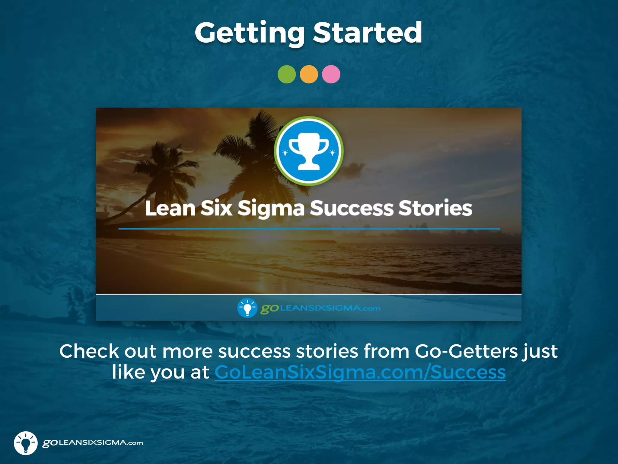Getting Started
Check out more success stories from Go-Getters just
like you at GoLeanSixSigma.com/Success
 