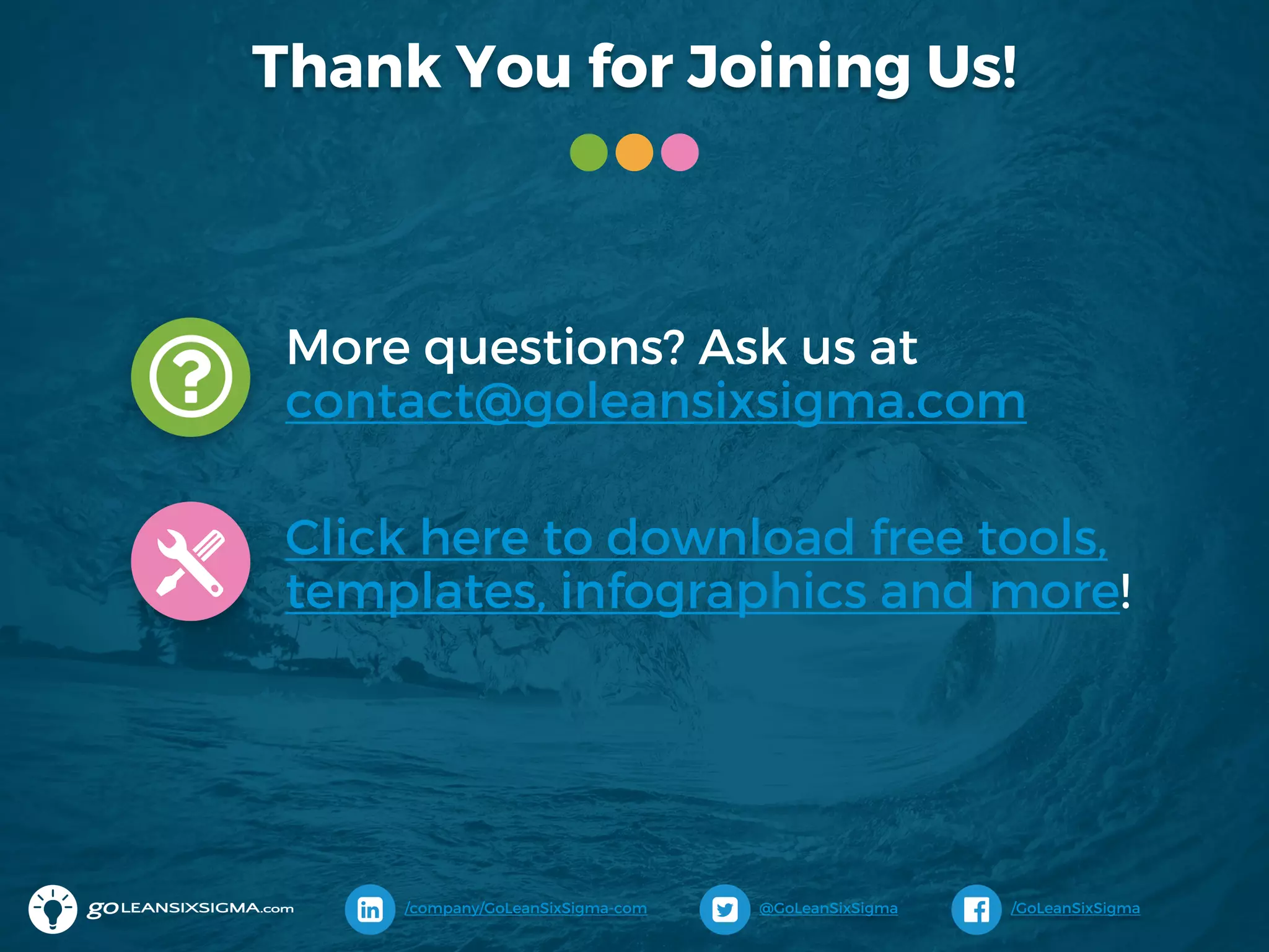 Thank You for Joining Us!
More questions? Ask us at
contact@goleansixsigma.com
Click here to download free tools,
templates, infographics and more!
@GoLeanSixSigma/company/GoLeanSixSigma-com /GoLeanSixSigma
 
