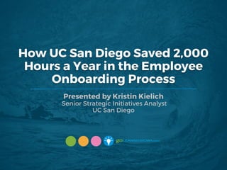How UC San Diego Saved 2,000
Hours a Year in the Employee
Onboarding Process
Presented by Kristin Kielich
Senior Strategic Initiatives Analyst
UC San Diego
 