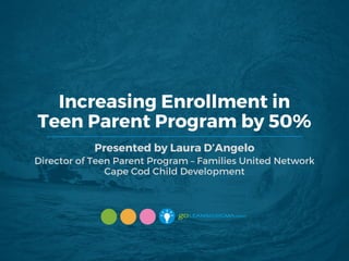 Increasing Enrollment in
Teen Parent Program by 50%
Presented by Laura D’Angelo
Director of Teen Parent Program – Families United Network
Cape Cod Child Development
 