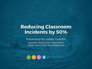 Reducing Classroom
Incidents by 50%
Presented by Lesley Guertin
Quality Assurance Specialist
Cape Cod Child Development
 