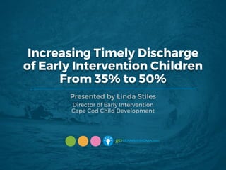 Increasing Timely Discharge
of Early Intervention Children
From 35% to 50%
Presented by Linda Stiles
Director of Early Intervention
Cape Cod Child Development
 