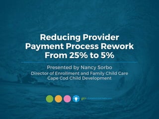 Reducing Provider
Payment Process Rework
From 25% to 5%
Presented by Nancy Sorbo
Director of Enrollment and Family Child Care
Cape Cod Child Development
 
