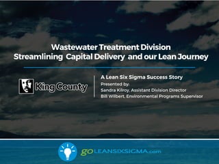 A Lean Six Sigma Success Story
Presented by:
Sandra Kilroy, Assistant Division Director
Bill Wilbert, Environmental Programs Supervisor
Wastewater Treatment Division
Streamlining Capital Delivery and our Lean Journey
 