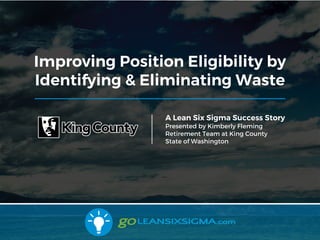 Improving Position Eligibility by
Identifying & Eliminating Waste
A Lean Six Sigma Success Story
Presented by Kimberly Fleming
Retirement Team at King County
State of Washington
 