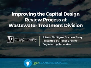 5/1/17
Improving the Capital Design
Review Process at
Wastewater Treatment Division
A Lean Six Sigma Success Story
Presented by Roger Browne
Engineering Supervisor
 
