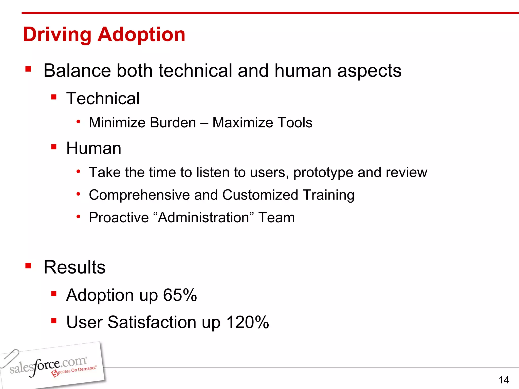 Driving Adoption Balance both technical and human aspects Technical Minimize Burden – Maximize Tools Human Take the time to listen to users, prototype and review Comprehensive and Customized Training Proactive “Administration” Team Results Adoption up 65% User Satisfaction up 120% 