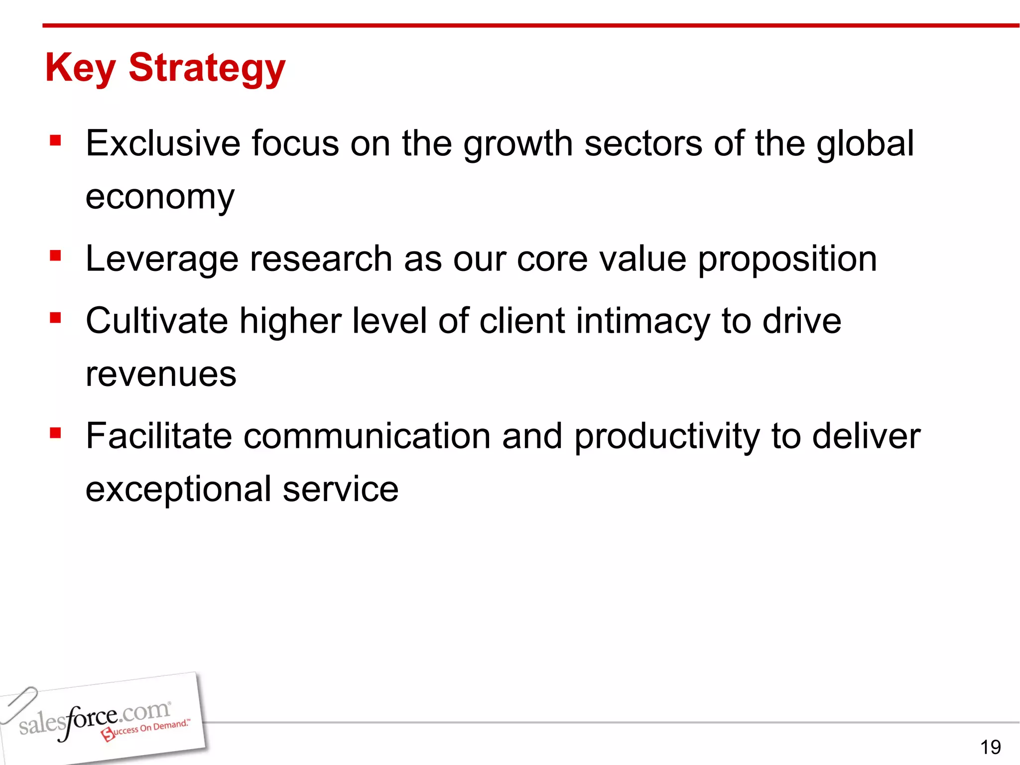 Key Strategy Exclusive focus on the growth sectors of the global economy Leverage research as our core value proposition Cultivate higher level of client intimacy to drive revenues  Facilitate communication and productivity to deliver exceptional service 