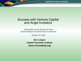Success with Venture Capital  and Angel Investors    Presentation to the  America & China  Small & Medium Sized Business Conference October 30, 2007 ,[object Object],[object Object],[object Object],Capital Formation Institute 