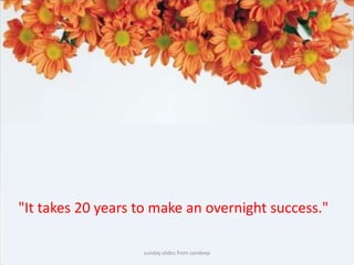 sunday slides from sandeep"It takes 20 years to make an overnight success." 