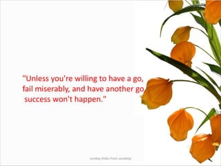 sunday slides from sandeep"Unless you're willing to have a go, fail miserably, and have another go, success won't happen."