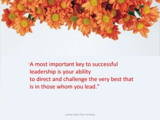 sunday slides from sandeep"A most important key to successful leadership is your ability to direct and challenge the very best that is in those whom you lead." 