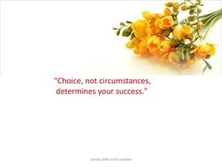 sunday slides from sandeep"Choice, not circumstances, determines your success." 