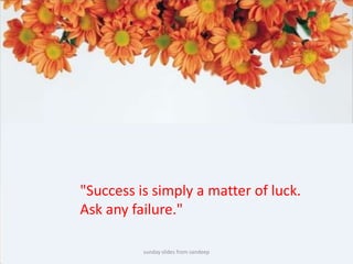sunday slides from sandeep"Success is simply a matter of luck. Ask any failure." 