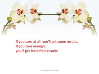 sunday slides from sandeepIf you care at all, you'll get some results.If you care enough, you'll get incredible results. 