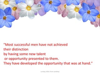 sunday slides from sandeep"Most successful men have not achieved their distinction by having some new talent or opportunity presented to them. They have developed the opportunity that was at hand."