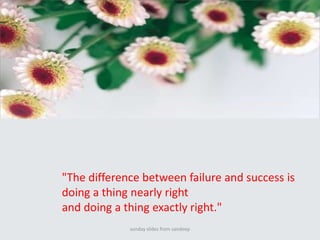 sunday slides from sandeep"The difference between failure and success is doing a thing nearly right and doing a thing exactly right." 