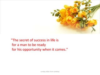 sunday slides from sandeep"The secret of success in life is for a man to be ready for his opportunity when it comes."