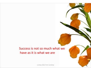 sunday slides from sandeepSuccess is not so much what we have as it is what we are