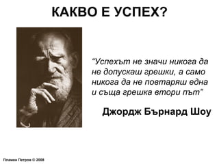 КАКВО Е УСПЕХ? Пламен Петров  ©  2008 “ Успехът не значи никога да не допускаш грешки, а само никога да не повтаряш една и съща грешка втори път” Джордж Бърнард Шоу 