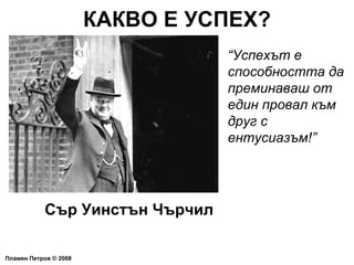 КАКВО Е УСПЕХ? Пламен Петров  ©  2008 “ Успехът е способността да преминаваш от един провал към друг с ентусиазъм!” Сър Уинстън Чърчил 