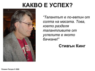 КАКВО Е УСПЕХ? Пламен Петров  ©  2008 “ Талантът е по-евтин от солта на масата. Това, което разделя талантливите от успелите е якото бачкане!” Стивън Кинг 