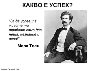КАКВО Е УСПЕХ? Пламен Петров  ©  2008 “ За да успееш в живота ти трябват само две неща: незнание и вяра!” Марк Твен 