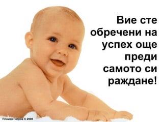 Вие сте обречени на успех още преди самото си раждане! Пламен Петров  ©  2008 