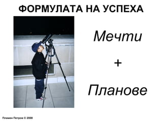 ФОРМУЛАТА НА УСПЕХА Пламен Петров  ©  2008 Мечти + Планове 