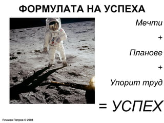 ФОРМУЛАТА НА УСПЕХА Пламен Петров  ©  2008 Мечти + Планове + Упорит труд = УСПЕХ 