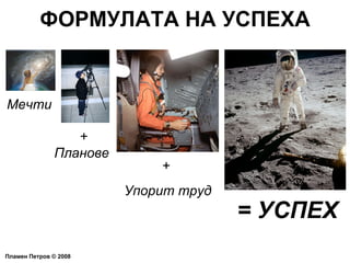 ФОРМУЛАТА НА УСПЕХА Пламен Петров  ©  2008 Мечти + Планове +  Упорит труд = УСПЕХ 
