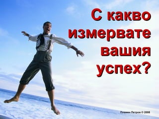 С какво измервате вашия успех? Пламен Петров  ©  2008 