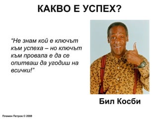 КАКВО Е УСПЕХ? Пламен Петров  ©  2008 “ Не знам кой е ключът към успеха – но ключът към провала е да се опитваш да угодиш на всички!” Бил Косби 