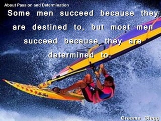 Some men succeed because they are destined to, but most men succeed because they are determined to.         Greame Clegg  ...