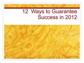 12 Ways to Guarantee
     Success in 2012
 