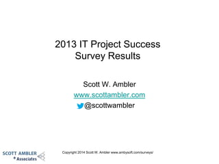 Copyright 2014 Scott W. Ambler www.ambysoft.com/surveys/
2013 IT Project Success
Survey Results
Scott W. Ambler
www.scottambler.com
@scottwambler
 