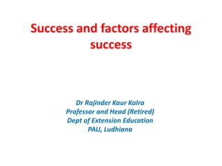 Success and factors affecting
success
Dr Rajinder Kaur Kalra
Professor and Head (Retired)
Dept of Extension Education
PAU, Ludhiana
 
