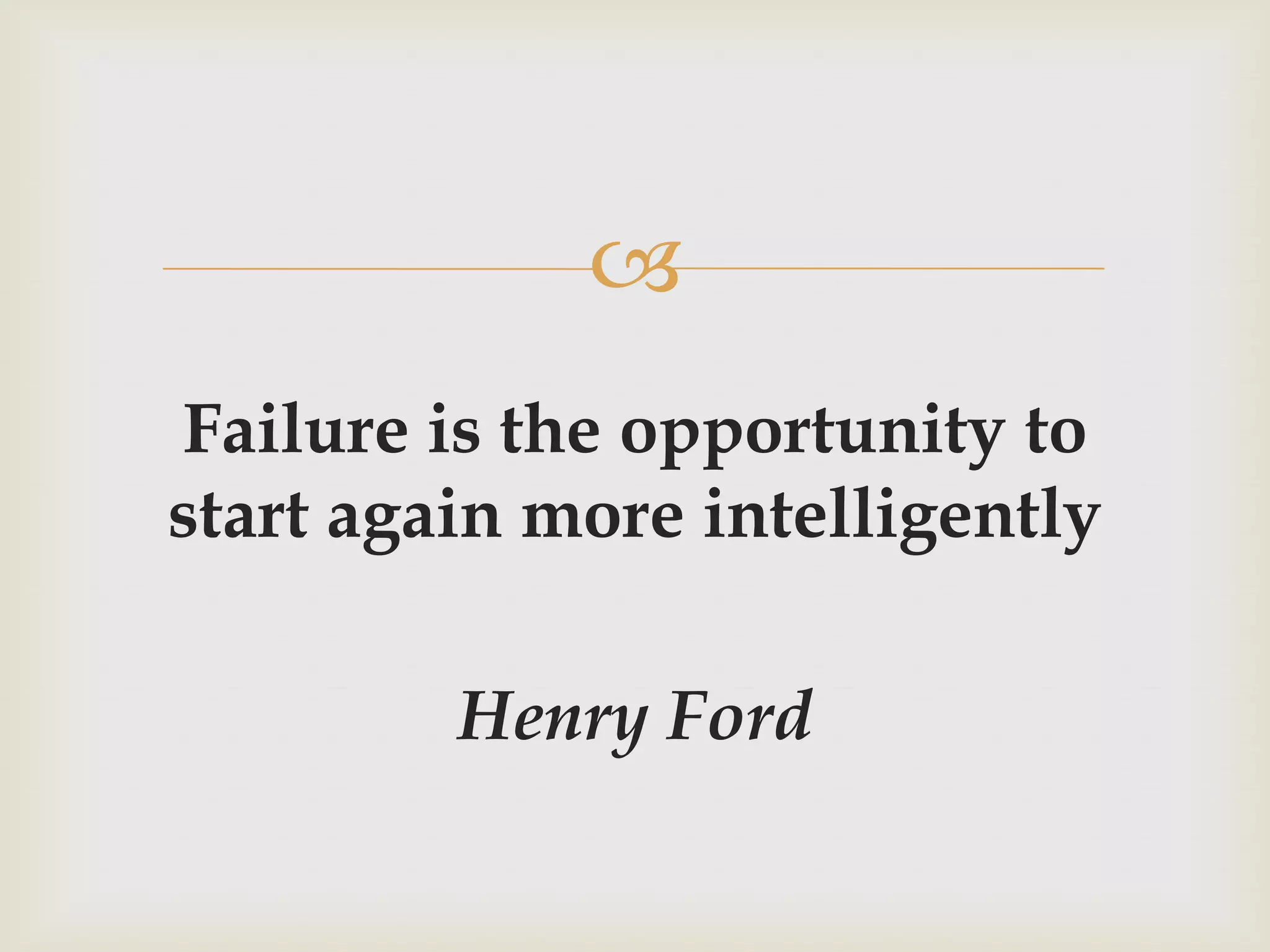 
Failure is the opportunity to
start again more intelligently

         Henry Ford
 