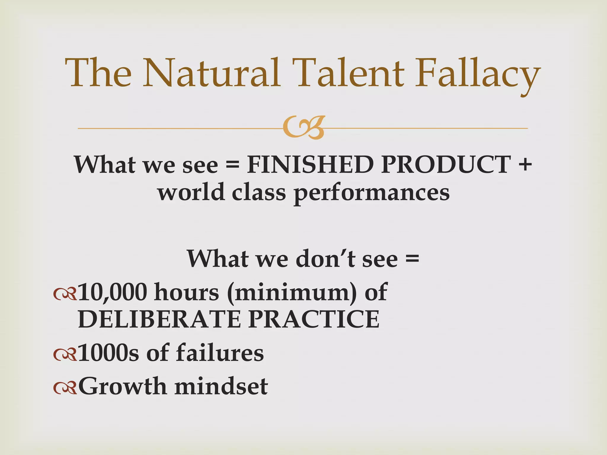 The Natural Talent Fallacy
                  
 What we see = FINISHED PRODUCT +
       world class performances

           What we don’t see =
10,000 hours (minimum) of
 DELIBERATE PRACTICE
1000s of failures
Growth mindset
 