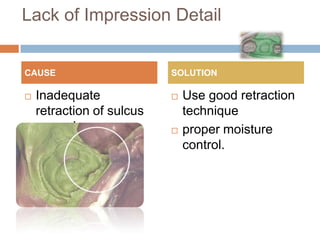 Lack of Impression Detail


CAUSE                      SOLUTION

   Inadequate                Use good retraction
    retraction of sulcus       technique
    around prep.              proper moisture
                               control.
 