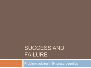 SUCCESS AND
FAILURE
Problem solving in fix prosthodontics
 