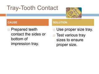Tray-Tooth Contact

CAUSE                      SOLUTION

   Prepared teeth            Use proper size tray.
    contact the sides or      Test various tray
    bottom of                  sizes to ensure
    impression tray.           proper size.
 