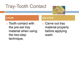 Tray-Tooth Contact

CAUSE                     SOLUTION

   Tooth contact with       Carve out tray
    the pre-set tray          material properly
    material when using       before applying
    the two-step              wash.
    technique.
 