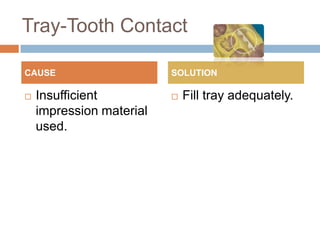 Tray-Tooth Contact

CAUSE                     SOLUTION

   Insufficient             Fill tray adequately.
    impression material
    used.
 