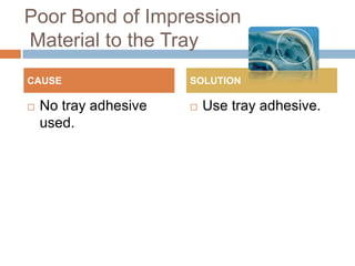 Poor Bond of Impression
Material to the Tray
CAUSE                  SOLUTION

   No tray adhesive      Use tray adhesive.
    used.
 