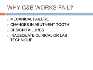 WHY C&B WORKS FAIL?
   MECANICAL FAILURE
   CHANGES IN ABUTMENT TOOTH
   DESIGN FAILURES
   INADEQUATE CLINICAL OR LAB
    TECHNIQUE
 