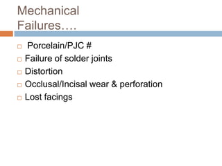 Mechanical
Failures….
   Porcelain/PJC #
   Failure of solder joints
   Distortion
   Occlusal/Incisal wear & perforation
   Lost facings
 