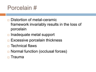 Porcelain #
   Distortion of metal-ceramic
    framework invariably results in the loss of
    porcelain
   Inadequate metal support
   Excessive porcelain thickness
   Technical flaws
   Normal function (occlusal forces)
   Trauma
 